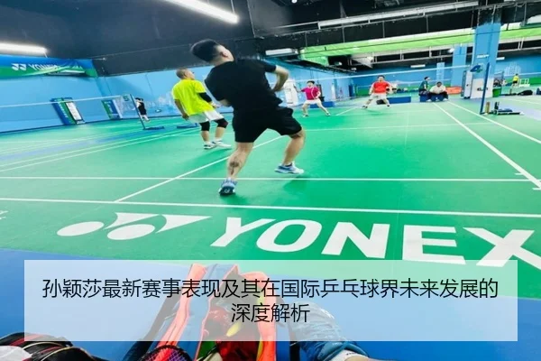 孙颖莎最新赛事表现及其在国际乒乓球界未来发展的深度解析 - Wanmei